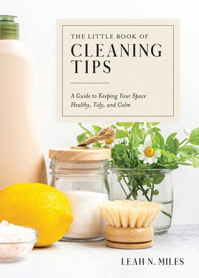 The Little Book of Cleaning Tips: A Guide to Keeping Your Space, Healthy, Tidy, & Calm by Miles, Leah N.