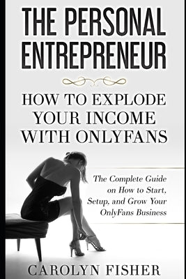 The Personal Entrepreneur: How to Explode Your Income With OnlyFans: The Complete Guide on How to Start, Setup, and Grow Your OnlyFans Business by Fisher, Carolyn