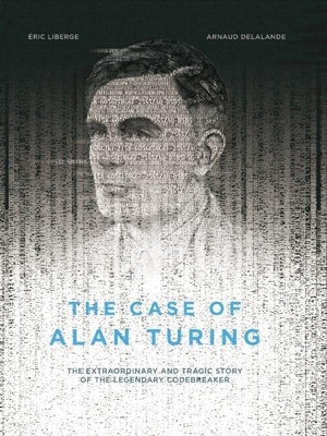 The Case of Alan Turing: The Extraordinary and Tragic Story of the Legendary Codebreaker by Liberge, Eric