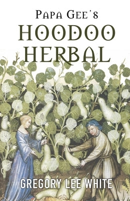 Papa Gee's Hoodoo Herbal: The Magic of Herbs, Roots, and Minerals in the Hoodoo Tradition by White, Gregory Lee