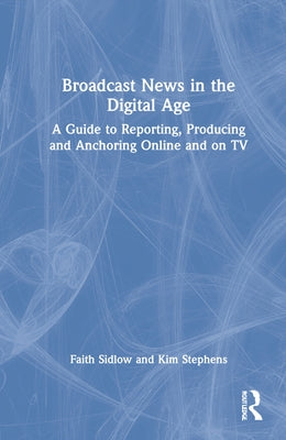 Broadcast News in the Digital Age: A Guide to Reporting, Producing and Anchoring Online and on TV by Sidlow, Faith