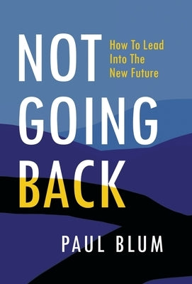 Not Going Back: How to Lead Into The New Future by Blum, Paul