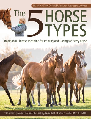 The 5 Horse Types: Traditional Chinese Medicine for Training and Caring for Every Horse by Gosmeier, Ina