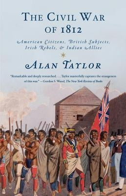 The Civil War of 1812: American Citizens, British Subjects, Irish Rebels, & Indian Allies by Taylor, Alan