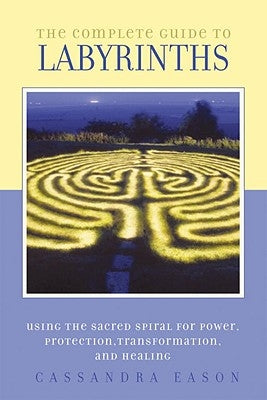 The Complete Guide to Labyrinths: Tapping the Sacred Spiral for Power, Protection, Transformation, and Healing by Eason, Cassandra