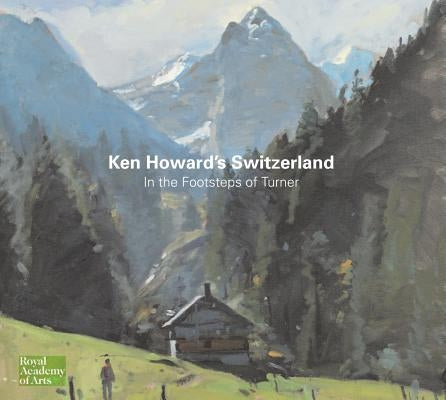Ken Howard's Switzerland: In the Footsteps of Turner by Howard, Ken