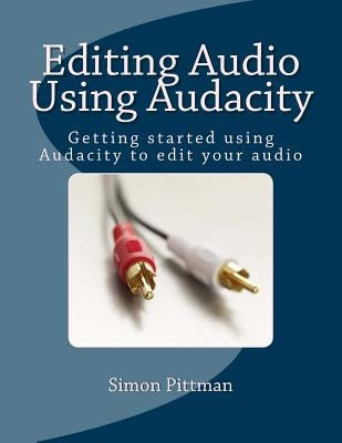 Editing Audio Using Audacity: Getting started using Audacity to edit your audio by Pittman, Simon