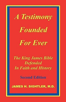 A Testimony Founded for Ever, the King James Bible Defended in Faith and History by Sightler, James H.