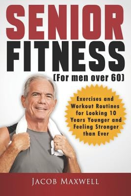 Senior Fitness (for Men Over 60): Exercises and Workout Routines for Looking 10 Years Younger and Feeling Stronger than Ever by Maxwell, Jacob