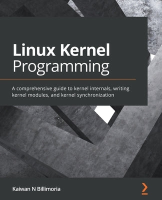 Linux Kernel Programming: A comprehensive guide to kernel internals, writing kernel modules, and kernel synchronization by Billimoria, Kaiwan N.