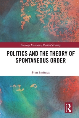 Politics and the Theory of Spontaneous Order by Szafruga, Piotr