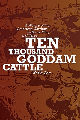 Ten Thousand Goddam Cattle: A History of the American Cowboy in Song, Story and Verse by Lee, Katie