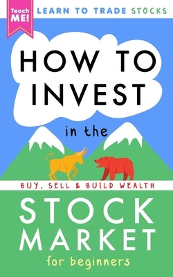 How to Invest in the Stock Market for Beginners: Learn to Trade Stocks. Buy, Sell & Build Wealth! by Me!, Teach