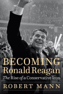 Becoming Ronald Reagan: The Rise of a Conservative Icon by Mann, Robert
