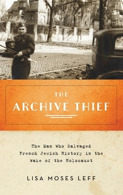 The Archive Thief: The Man Who Salvaged French Jewish History in the Wake of the Holocaust by Leff, Lisa Moses