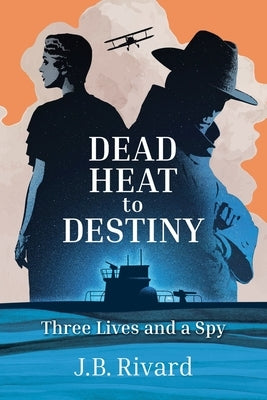 Dead Heat to Destiny: Three Lives and a Spy by Rivard, J. B.