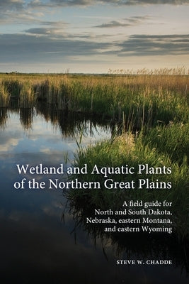Wetland and Aquatic Plants of the Northern Great Plains: A field guide for North and South Dakota, Nebraska, eastern Montana and eastern Wyoming by Chadde, Steve W.