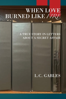 When Love Burned Like Fire: A True Story in Letters About a Secret Affair by Gables, L. C.