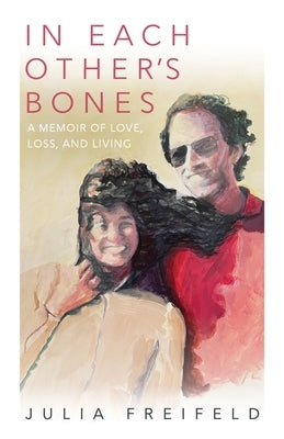 In Each Other's Bones: A Memoir of Love, Loss and Living by Freifeld, Julia
