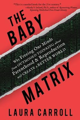 The Baby Matrix: Why Freeing Our Minds From Outmoded Thinking About Parenthood & Reproduction Will Create a Better World by Carroll, Laura