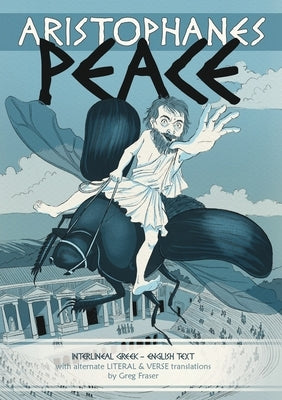 Aristophanes PEACE: Interlineal GREEK-ENGLISH text, with alternate LITERAL & VERSE translations by Fraser, Greg