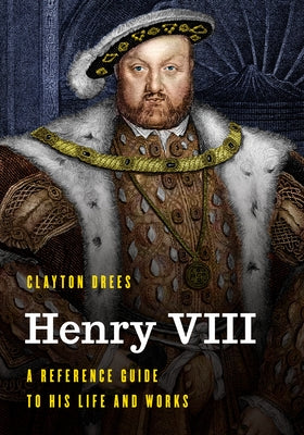 Henry VIII: A Reference Guide to His Life and Works by Drees, Clayton