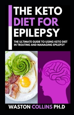 The Keto Diet for Epilepsy: This Is A Perfect Guide To Using Keto Diet In Treating And Managing Epilepsy And Siezure by Collins Ph. D., Watson