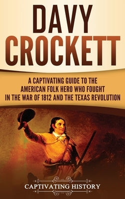 Davy Crockett: A Captivating Guide to the American Folk Hero Who Fought in the War of 1812 and the Texas Revolution by History, Captivating