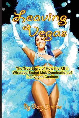 Leaving Vegas: The True Story of How the FBI Wiretaps Ended Mob Domination of Las Vegas Casinos by Jenkins, Gary