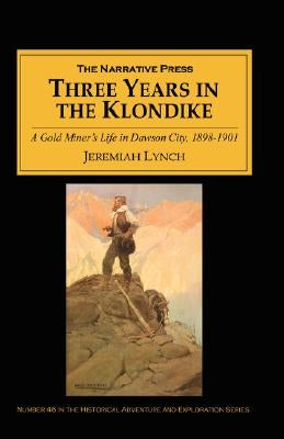 Three Years in the Klondike: A Gold Miner's Life in Dawson City, 1898-1901 by Lynch, Jeremiah