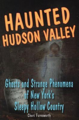 Haunted Hudson Valley: Ghosts and Strange Phenomena of New York's Sleepy Hollow Country by Farnsworth, Cheri