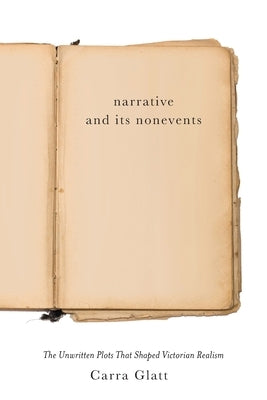 Narrative and Its Nonevents: The Unwritten Plots That Shaped Victorian Realism by Glatt, Carra