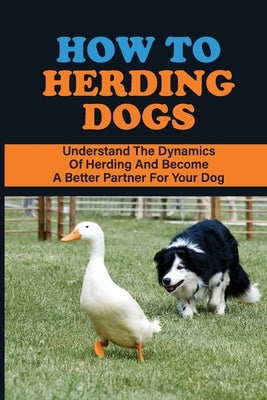 How To Herding Dogs: Understand The Dynamics Of Herding And Become A Better Partner For Your Dog: How To Train Young Herding Dogs by Auteri, Emil