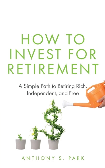 How to Invest for Retirement: A Simple Path to Retiring Rich, Independent, and Free by Park, Anthony S.