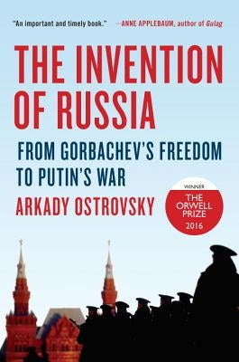 The Invention of Russia: From Gorbachev's Freedom to Putin's War by Ostrovsky, Arkady