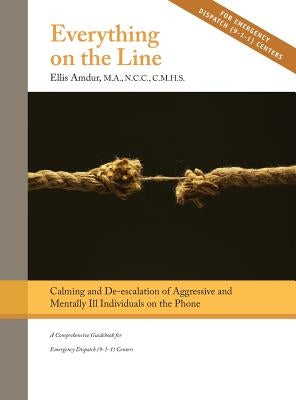 Everything on the Line: Calming & De-escalation of Aggressive & Mentally Ill Individuals on the Phone: A Comprehensive Guidebook for Emergency by Amdur, Ellis