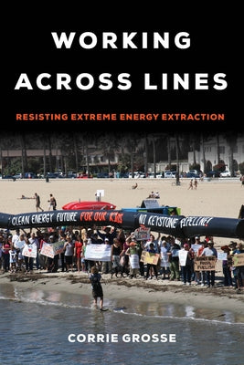 Working Across Lines: Resisting Extreme Energy Extraction by Grosse, Corrie