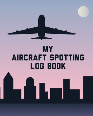 My Aircraft Spotting Log Book: Plane Spotter Enthusiasts - Flight Path - Airports - Pilots - Flight Attendants by Larson, Patricia