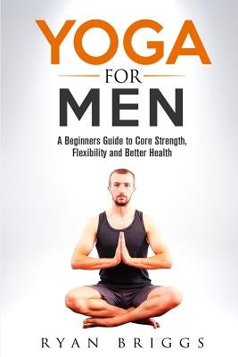 Yoga for Men: A Beginners Guide to Core Strength, Flexibility and Better Health by Micevski, Zoran