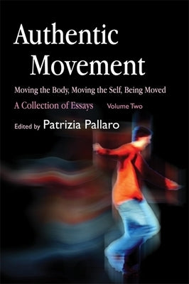 Authentic Movement: Moving the Body, Moving the Self, Being Moved: A Collection of Essays - Volume Two by Pallaro, Patrizia