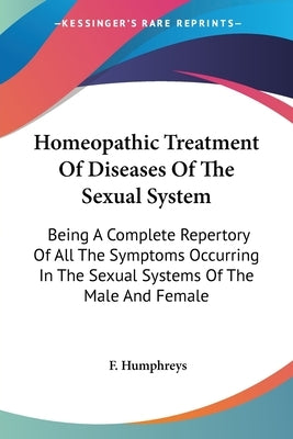 Homeopathic Treatment Of Diseases Of The Sexual System: Being A Complete Repertory Of All The Symptoms Occurring In The Sexual Systems Of The Male And by Humphreys, F.