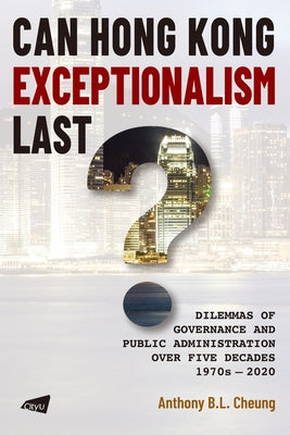 Can Hong Kong Exceptionalism Last?: Dilemmas of Governance and Public Administration Over Five Decades, 1970s-2020 by Cheung, Anthony B. L.