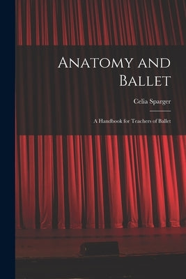 Anatomy and Ballet; a Handbook for Teachers of Ballet by Sparger, Celia