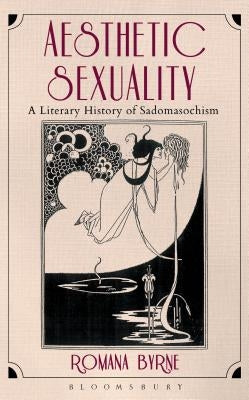 Aesthetic Sexuality: A Literary History of Sadomasochism by Byrne, Romana