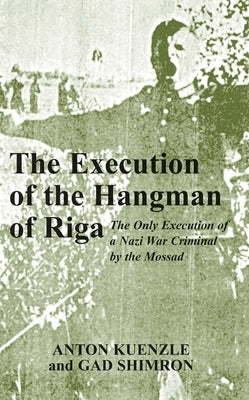 The Execution of the Hangman of Riga: The Only Execution of a Nazi War Criminal by the Mossad by Kuenzl, Anton