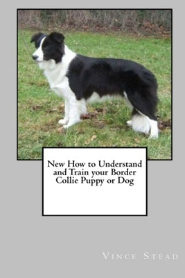 New How to Understand and Train Your Border Collie Puppy or Dog by Stead, Vince