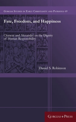 Fate, Freedom, and Happiness: Clement and Alexander on the Dignity of Human Responsibility by Robinson, Daniel