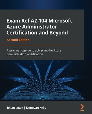 Exam Ref AZ-104 Microsoft Azure Administrator Certification and Beyond - Second Edition: A pragmatic guide to achieving the Azure administration certi by Lowe, Riaan