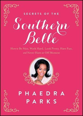 Secrets of the Southern Belle: How to Be Nice, Work Hard, Look Pretty, Have Fun, and Never Have an Off Moment by Parks, Phaedra