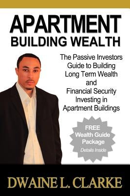 Apartment Building Wealth: The Passive Investors Guide to Building Long Term Wealth and Financial Security Investing in Apartment Buildings by Clarke, Dwaine L.